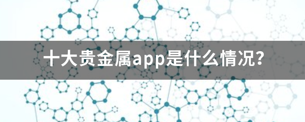 十大贵金属app是什么情况<strong></p>
<p>10元贵金属app</strong>？